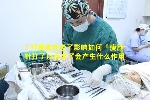 ☘ 打瘦脸针老了影响如何「瘦脸针打了以后老了会产生什么作用 🦉 」